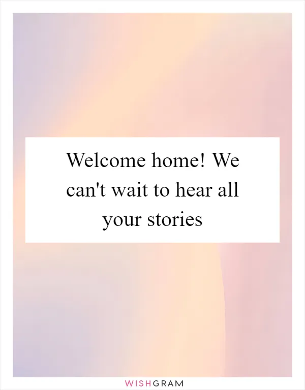 Welcome home! We can't wait to hear all your stories