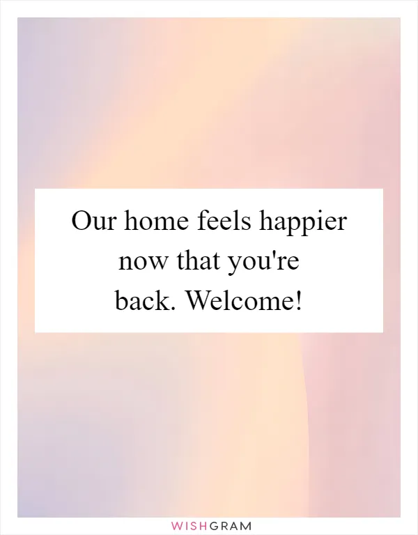 Our home feels happier now that you're back. Welcome!