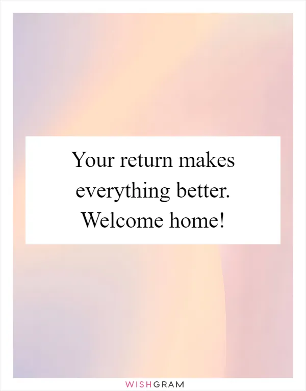 Your return makes everything better. Welcome home!