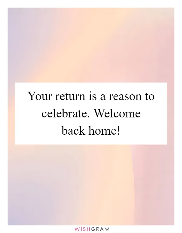Your return is a reason to celebrate. Welcome back home!