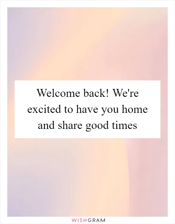 Welcome back! We're excited to have you home and share good times
