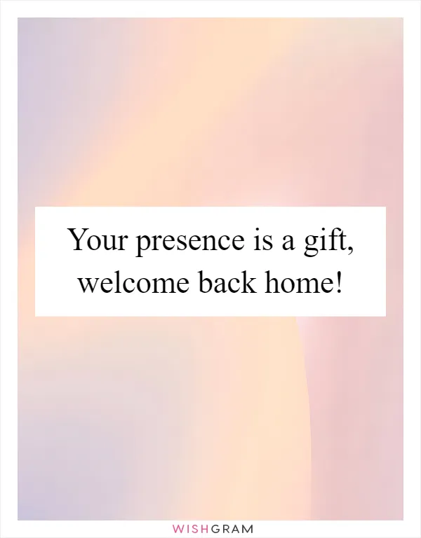 Your presence is a gift, welcome back home!