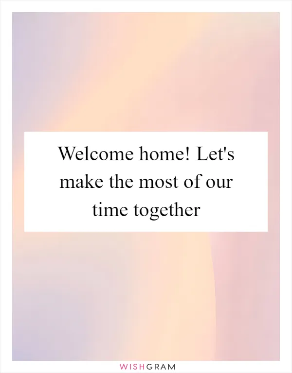 Welcome home! Let's make the most of our time together