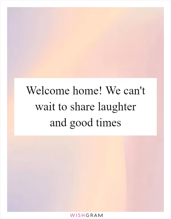 Welcome home! We can't wait to share laughter and good times