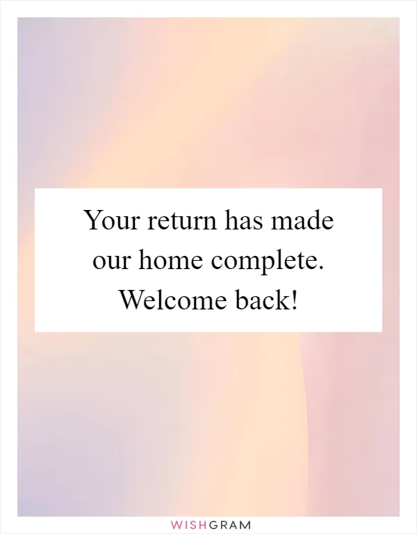 Your return has made our home complete. Welcome back!