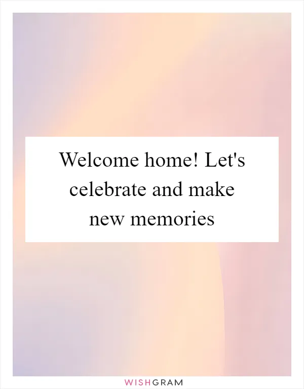 Welcome home! Let's celebrate and make new memories