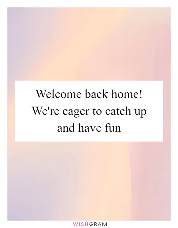 Welcome back home! We're eager to catch up and have fun