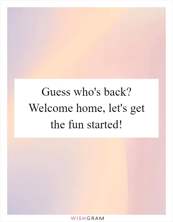 Guess who's back? Welcome home, let's get the fun started!
