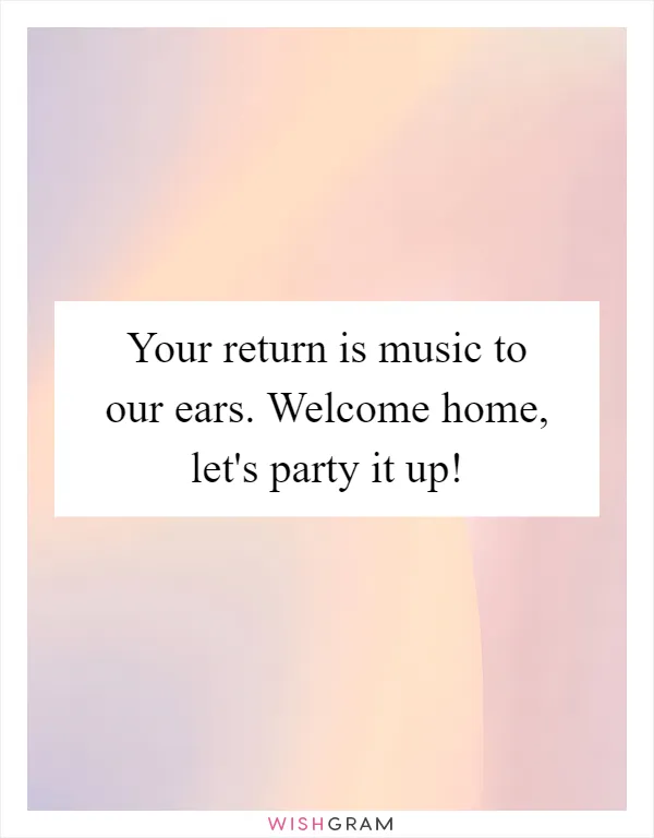 Your return is music to our ears. Welcome home, let's party it up!