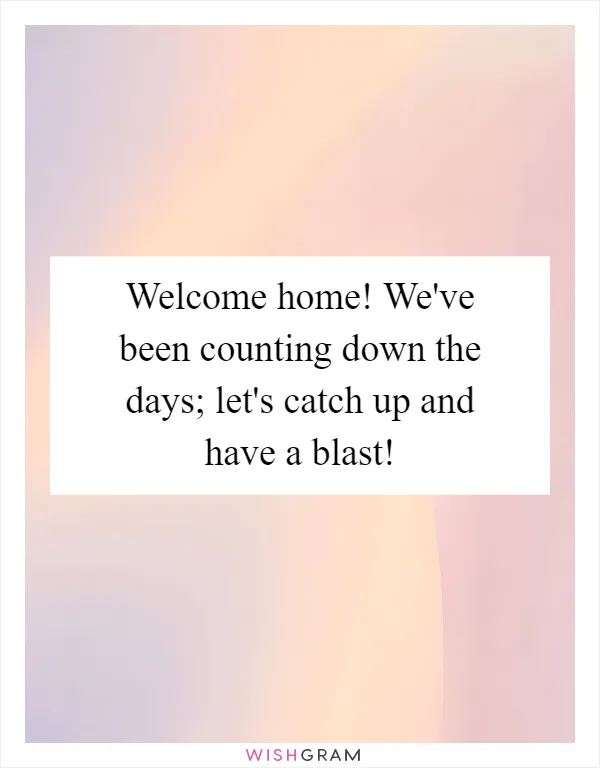 Welcome home! We've been counting down the days; let's catch up and have a blast!
