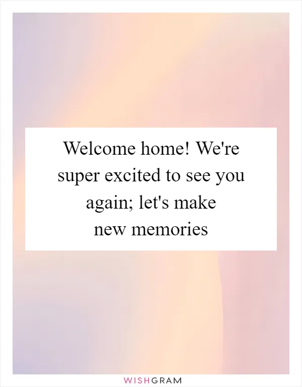 Welcome home! We're super excited to see you again; let's make new memories