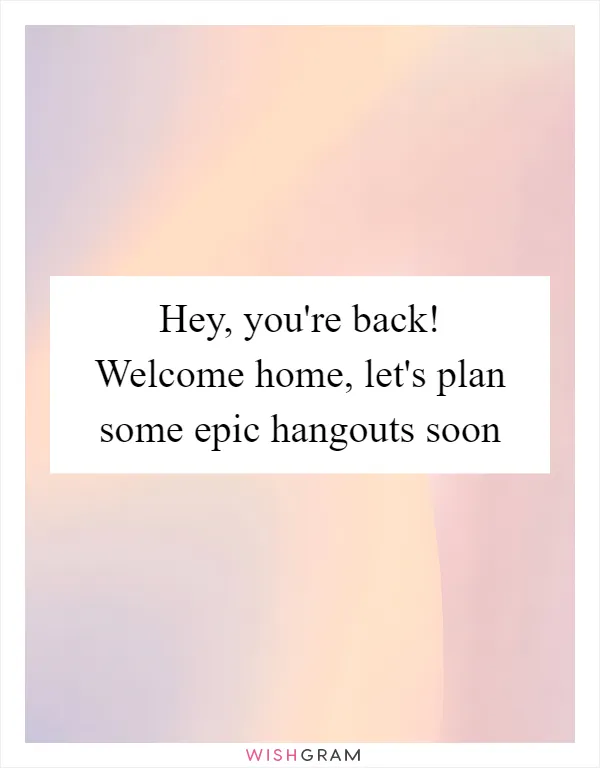 Hey, you're back! Welcome home, let's plan some epic hangouts soon