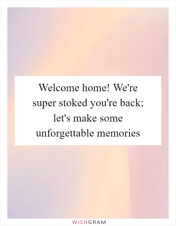 Welcome home! We're super stoked you're back; let's make some unforgettable memories