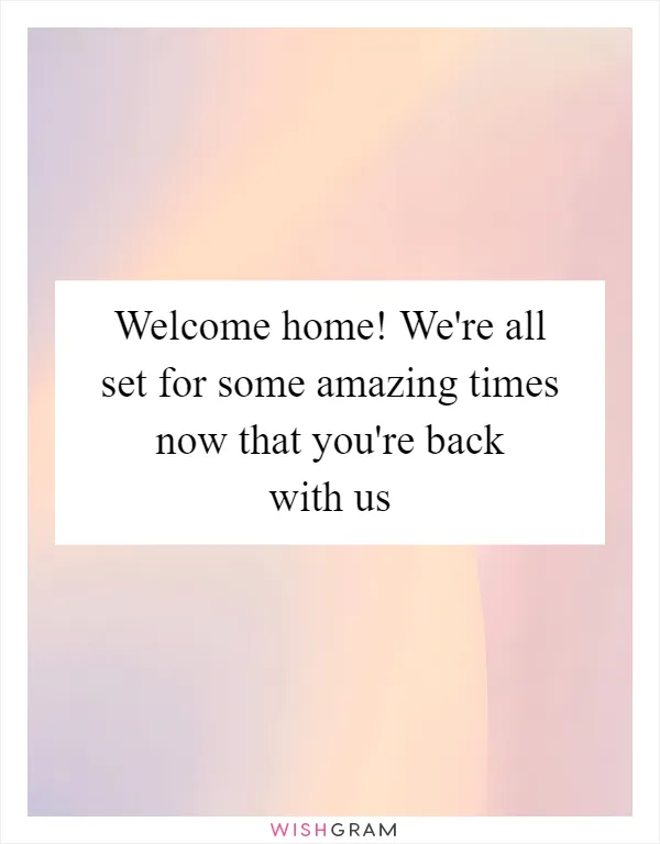 Welcome home! We're all set for some amazing times now that you're back with us