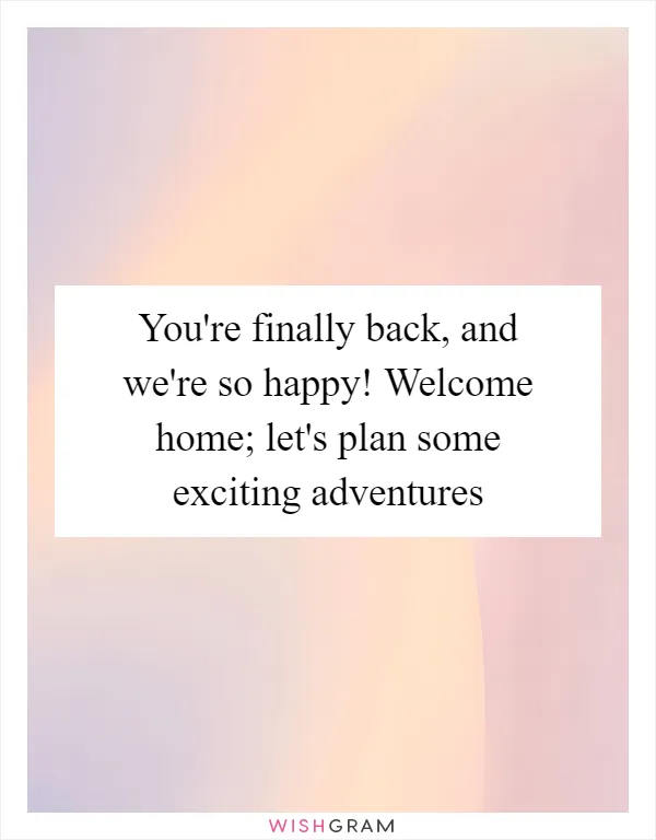You're finally back, and we're so happy! Welcome home; let's plan some exciting adventures