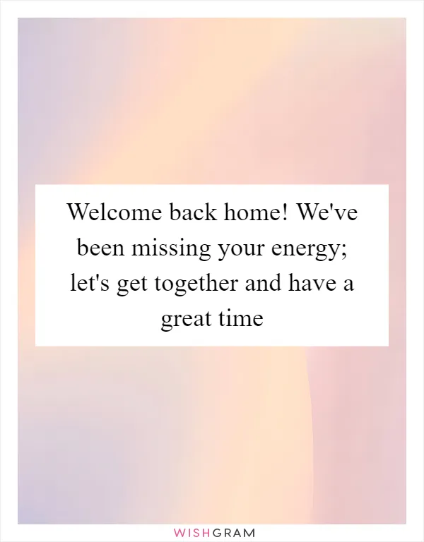 Welcome back home! We've been missing your energy; let's get together and have a great time