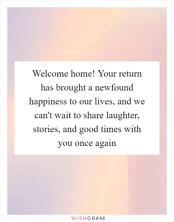 Welcome home! Your return has brought a newfound happiness to our lives, and we can't wait to share laughter, stories, and good times with you once again