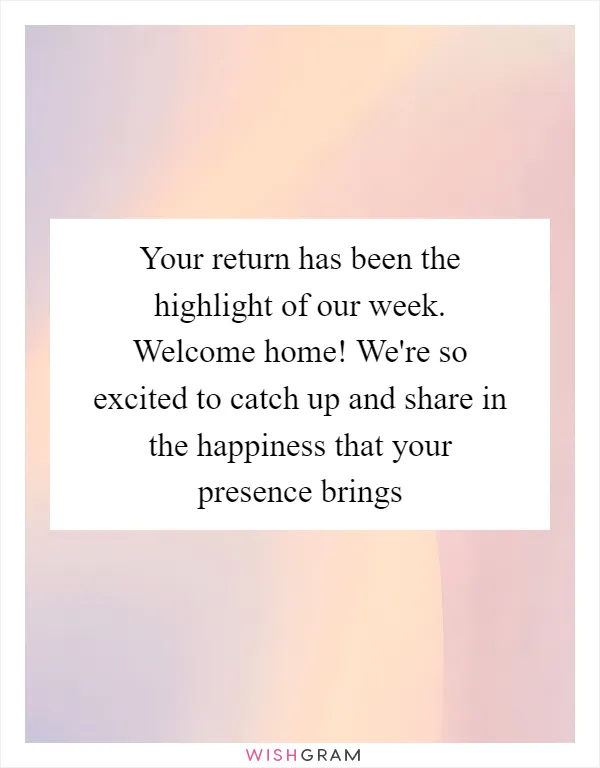 Your return has been the highlight of our week. Welcome home! We're so excited to catch up and share in the happiness that your presence brings
