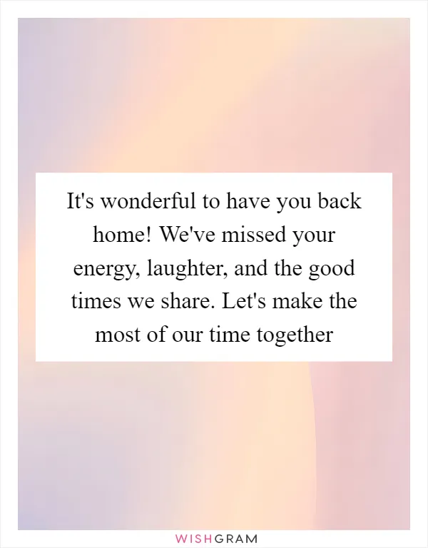It's wonderful to have you back home! We've missed your energy, laughter, and the good times we share. Let's make the most of our time together