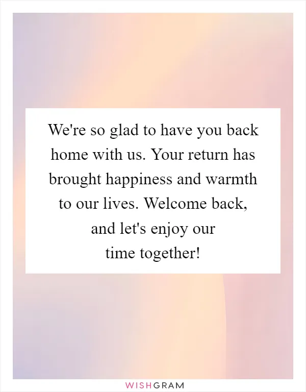 We're so glad to have you back home with us. Your return has brought happiness and warmth to our lives. Welcome back, and let's enjoy our time together!