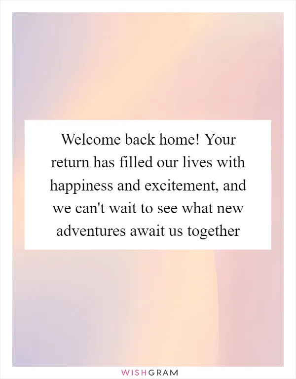 Welcome back home! Your return has filled our lives with happiness and excitement, and we can't wait to see what new adventures await us together