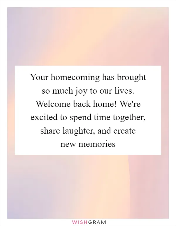 Your homecoming has brought so much joy to our lives. Welcome back home! We're excited to spend time together, share laughter, and create new memories