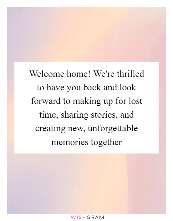 Welcome home! We're thrilled to have you back and look forward to making up for lost time, sharing stories, and creating new, unforgettable memories together