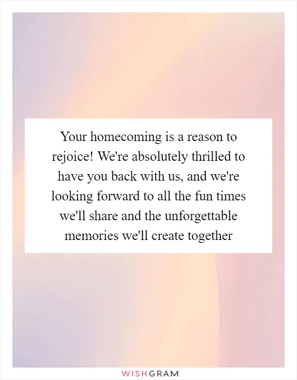 Your homecoming is a reason to rejoice! We're absolutely thrilled to have you back with us, and we're looking forward to all the fun times we'll share and the unforgettable memories we'll create together
