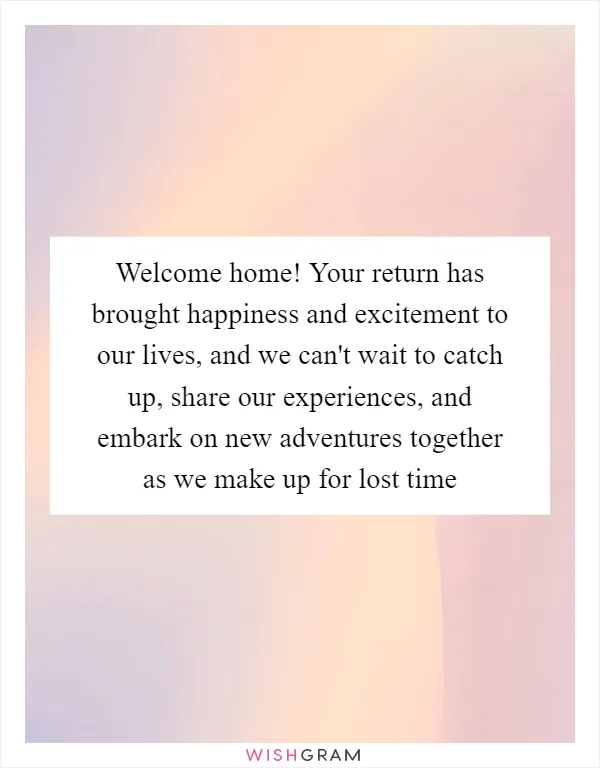 Welcome home! Your return has brought happiness and excitement to our lives, and we can't wait to catch up, share our experiences, and embark on new adventures together as we make up for lost time