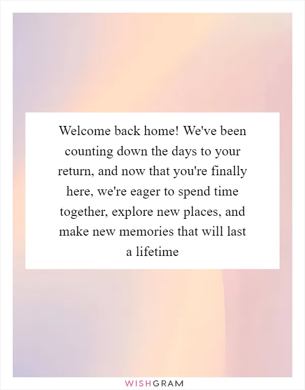 Welcome back home! We've been counting down the days to your return, and now that you're finally here, we're eager to spend time together, explore new places, and make new memories that will last a lifetime