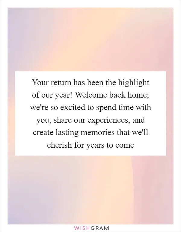Your return has been the highlight of our year! Welcome back home; we're so excited to spend time with you, share our experiences, and create lasting memories that we'll cherish for years to come