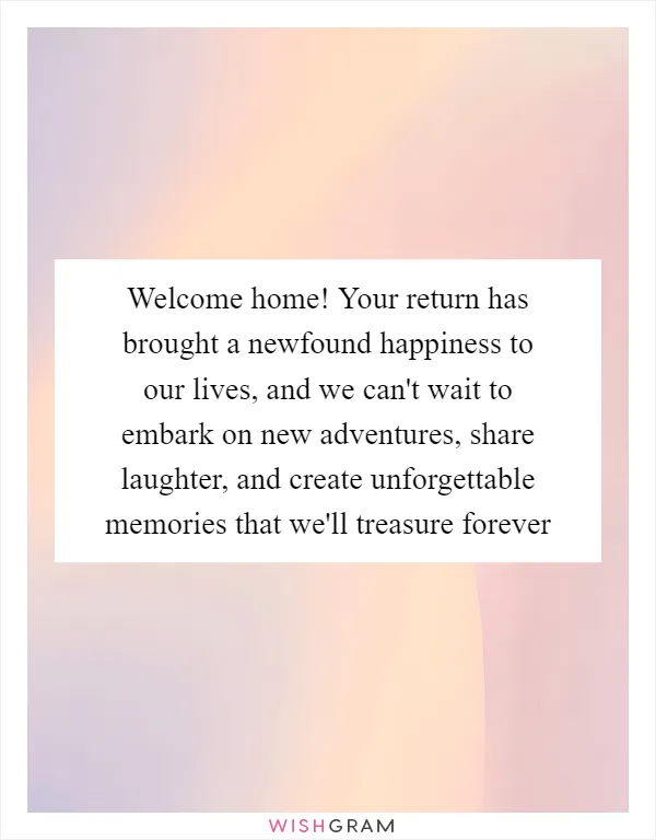Welcome home! Your return has brought a newfound happiness to our lives, and we can't wait to embark on new adventures, share laughter, and create unforgettable memories that we'll treasure forever
