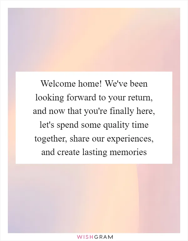 Welcome home! We've been looking forward to your return, and now that you're finally here, let's spend some quality time together, share our experiences, and create lasting memories