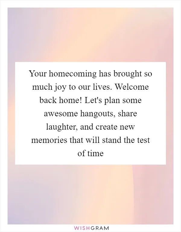 Your homecoming has brought so much joy to our lives. Welcome back home! Let's plan some awesome hangouts, share laughter, and create new memories that will stand the test of time