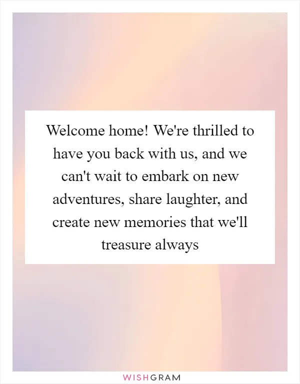 Welcome home! We're thrilled to have you back with us, and we can't wait to embark on new adventures, share laughter, and create new memories that we'll treasure always