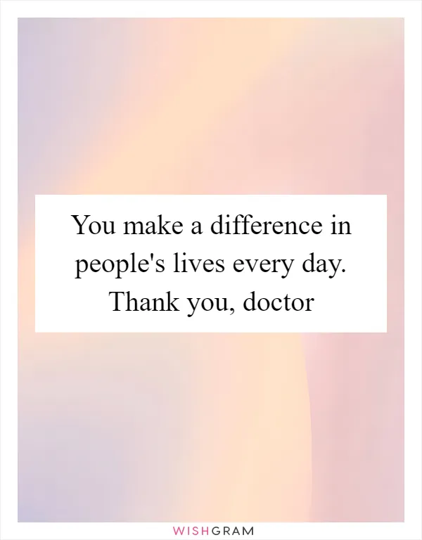 You make a difference in people's lives every day. Thank you, doctor