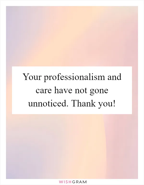 Your professionalism and care have not gone unnoticed. Thank you!