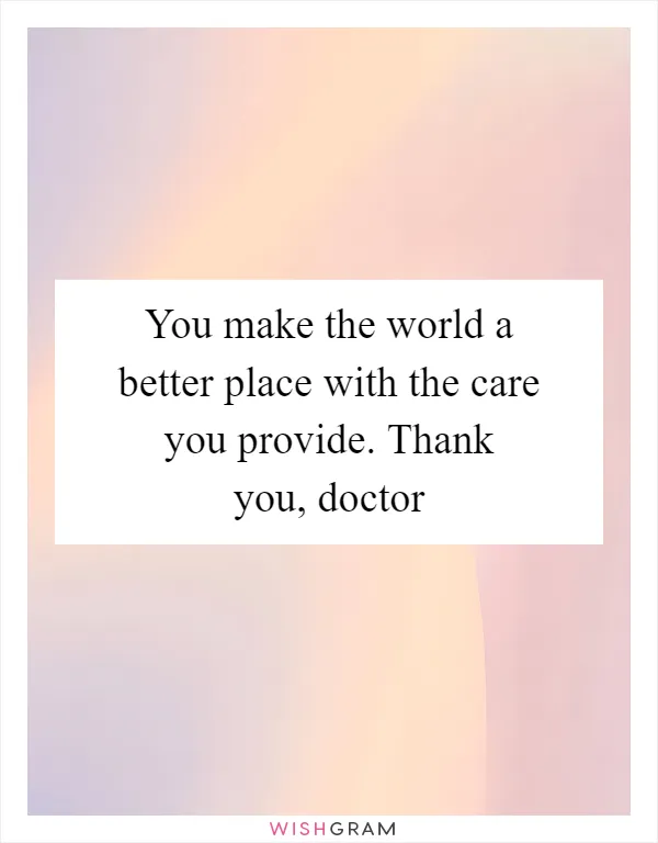 You make the world a better place with the care you provide. Thank you, doctor