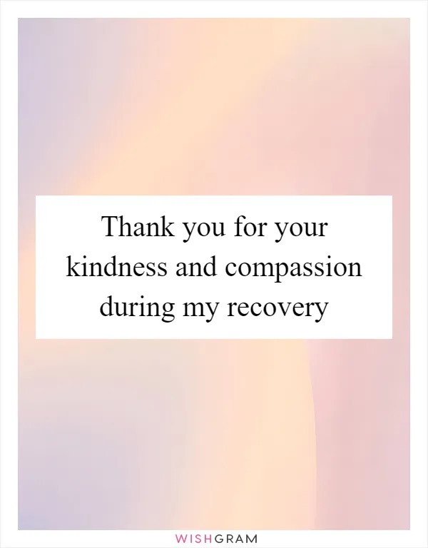 Thank you for your kindness and compassion during my recovery