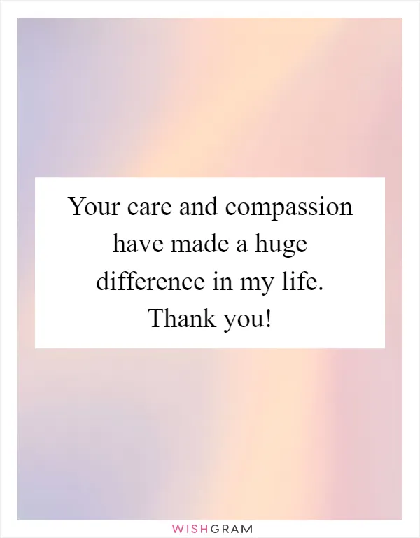 Your care and compassion have made a huge difference in my life. Thank you!