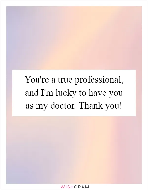 You're a true professional, and I'm lucky to have you as my doctor. Thank you!