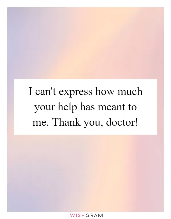 I can't express how much your help has meant to me. Thank you, doctor!
