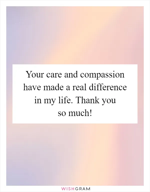 Your care and compassion have made a real difference in my life. Thank you so much!