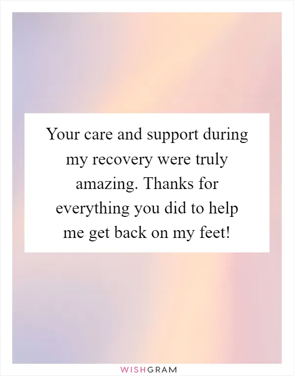Your care and support during my recovery were truly amazing. Thanks for everything you did to help me get back on my feet!
