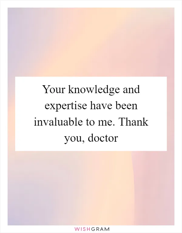 Your knowledge and expertise have been invaluable to me. Thank you, doctor