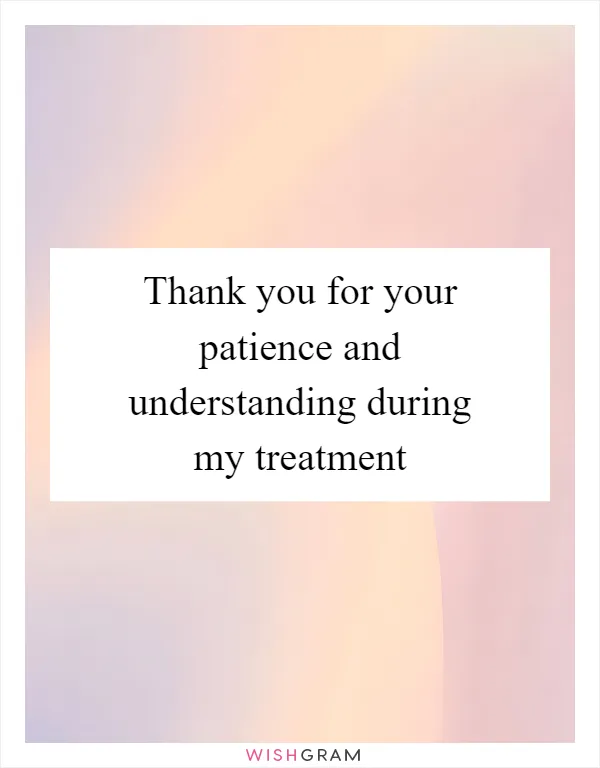 Thank you for your patience and understanding during my treatment