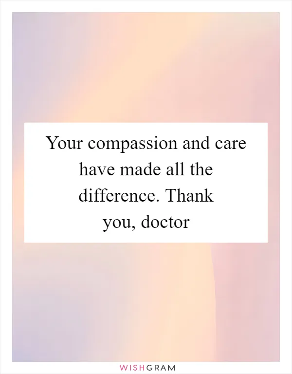 Your compassion and care have made all the difference. Thank you, doctor