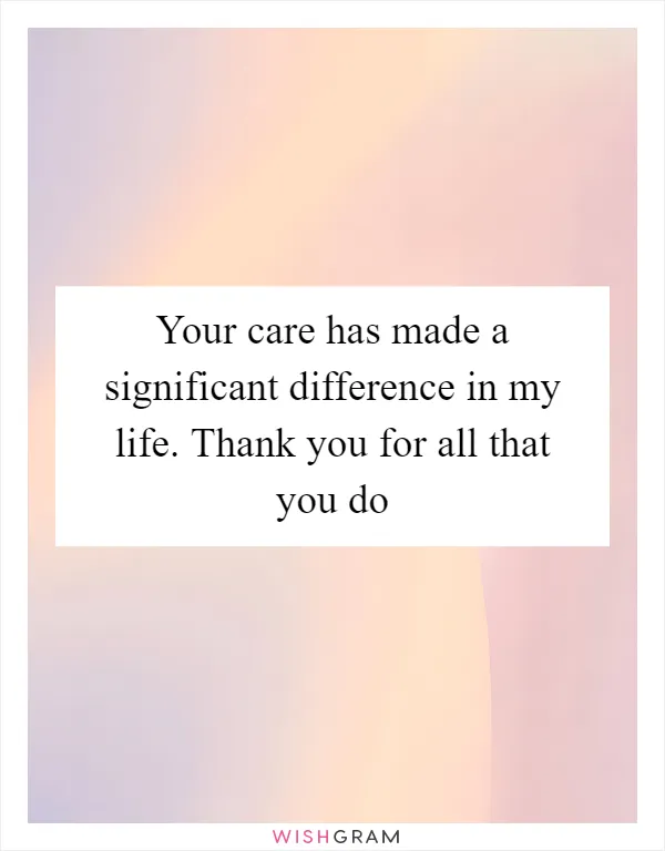 Your care has made a significant difference in my life. Thank you for all that you do