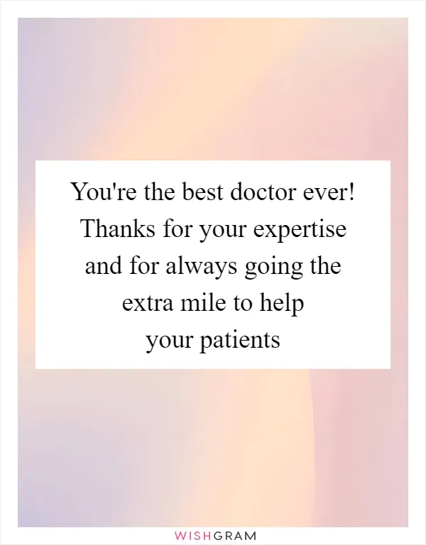 You're the best doctor ever! Thanks for your expertise and for always going the extra mile to help your patients
