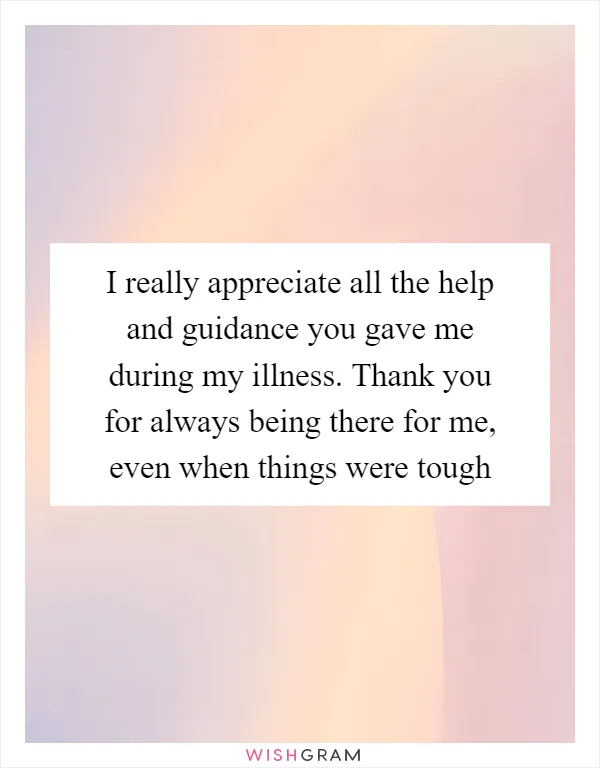 I really appreciate all the help and guidance you gave me during my illness. Thank you for always being there for me, even when things were tough